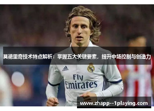 莫德里奇技术特点解析：掌握五大关键要素，提升中场控制与创造力