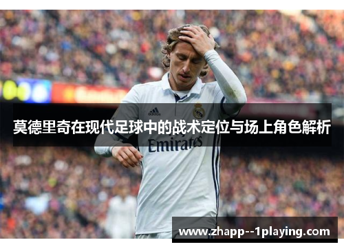 莫德里奇在现代足球中的战术定位与场上角色解析 莫德里奇在现代足球中的战术定位与场上角色解析