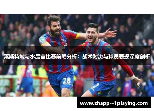 莱斯特城与水晶宫比赛前瞻分析:战术对决与球员表现深度剖析 莱斯特城与水晶宫比赛前瞻分析:战术对决与球员表现深度剖析