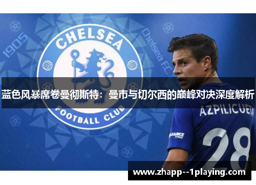 蓝色风暴席卷曼彻斯特：曼市与切尔西的巅峰对决深度解析