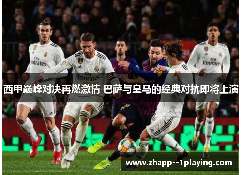 西甲巅峰对决再燃激情 巴萨与皇马的经典对抗即将上演