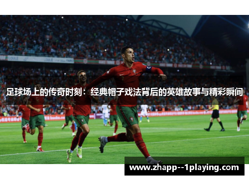 足球场上的传奇时刻:经典帽子戏法背后的英雄故事与精彩瞬间 足球场上的传奇时刻:经典帽子戏法背后的英雄故事与精彩瞬间
