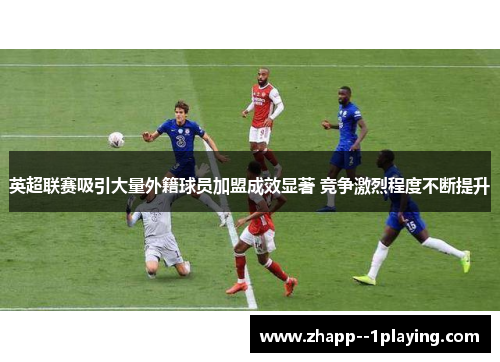 英超联赛吸引大量外籍球员加盟成效显著 竞争激烈程度不断提升