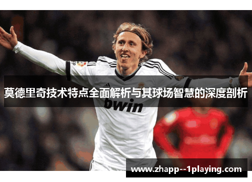 莫德里奇技术特点全面解析与其球场智慧的深度剖析