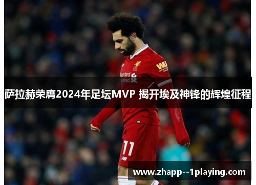 萨拉赫荣膺2024年足坛MVP 揭开埃及神锋的辉煌征程 萨拉赫荣膺2024年足坛MVP 揭开埃及神锋的辉煌征程