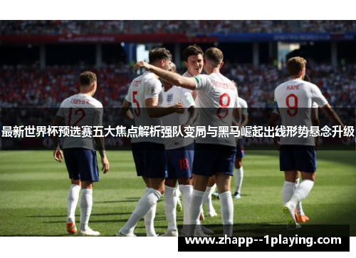 最新世界杯预选赛五大焦点解析强队变局与黑马崛起出线形势悬念升级