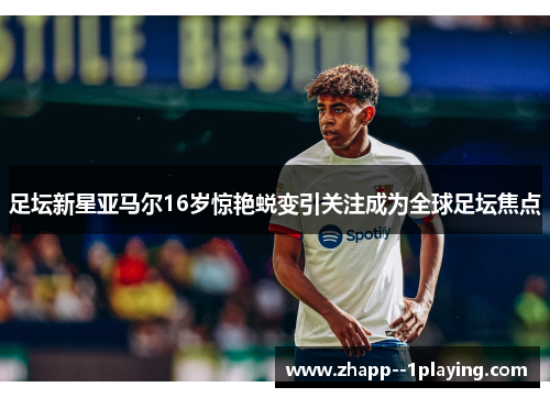 足坛新星亚马尔16岁惊艳蜕变引关注成为全球足坛焦点