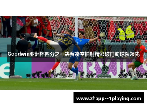 Goodwin亚洲杯四分之一决赛凌空抽射精彩破门助球队领先 Goodwin亚洲杯四分之一决赛凌空抽射精彩破门助球队领先