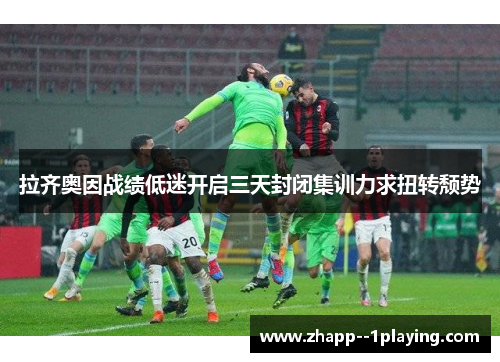 拉齐奥因战绩低迷开启三天封闭集训力求扭转颓势