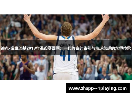 迪克·诺维茨基2018年退役赛回顾：一代传奇的告别与篮球荣耀的永恒传承