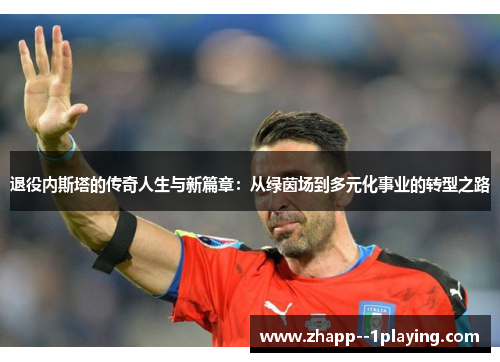 退役内斯塔的传奇人生与新篇章：从绿茵场到多元化事业的转型之路