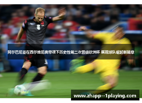 阿尔巴尼亚在西尔维尼奥带领下历史性第二次晋级欧洲杯 展现球队崛起新篇章