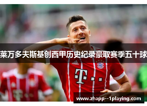 莱万多夫斯基创西甲历史纪录豪取赛季五十球 莱万多夫斯基创西甲历史纪录豪取赛季五十球